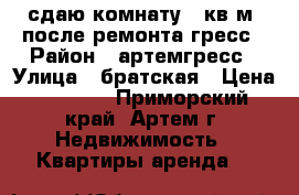 сдаю комнату 20кв.м.,после ремонта,гресс › Район ­ артемгресс › Улица ­ братская › Цена ­ 5 500 - Приморский край, Артем г. Недвижимость » Квартиры аренда   